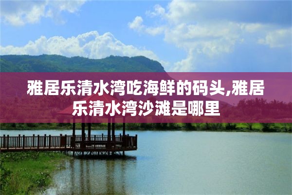 雅居乐清水湾吃海鲜的码头,雅居乐清水湾沙滩是哪里