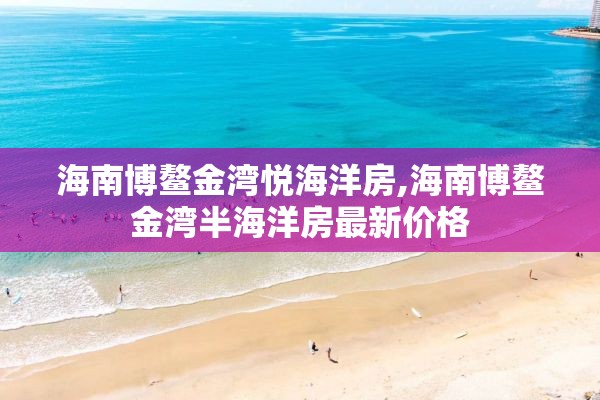 海南博鳌金湾悦海洋房,海南博鳌金湾半海洋房最新价格