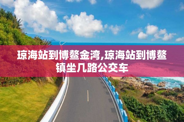 琼海站到博鳌金湾,琼海站到博鳌镇坐几路公交车