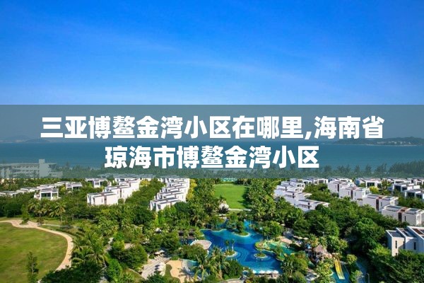 三亚博鳌金湾小区在哪里,海南省琼海市博鳌金湾小区