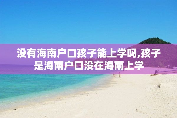 没有海南户口孩子能上学吗,孩子是海南户口没在海南上学