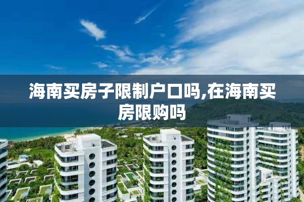 海南买房子限制户口吗,在海南买房限购吗 海南买房子限制户口吗,在海南买房限购吗