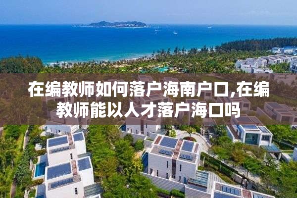 在编教师如何落户海南户口,在编教师能以人才落户海口吗