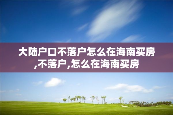 大陆户口不落户怎么在海南买房,不落户,怎么在海南买房