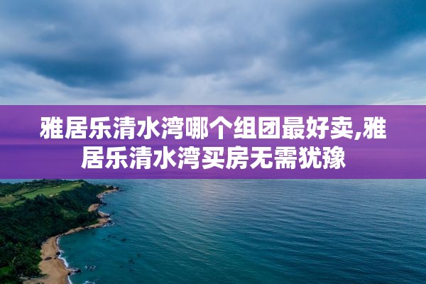 雅居乐清水湾哪个组团最好卖,雅居乐清水湾买房无需犹豫