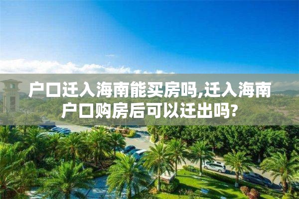 户口迁入海南能买房吗,迁入海南户口购房后可以迁出吗?