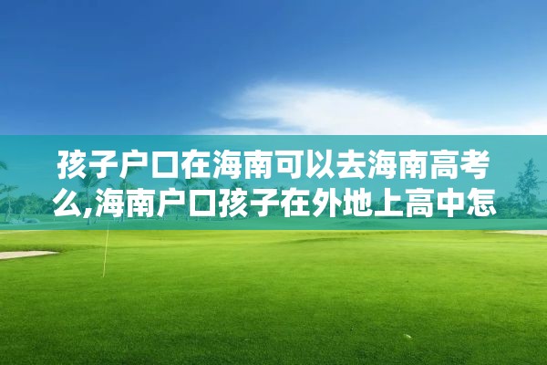 孩子户口在海南可以去海南高考么,海南户口孩子在外地上高中怎么考大学