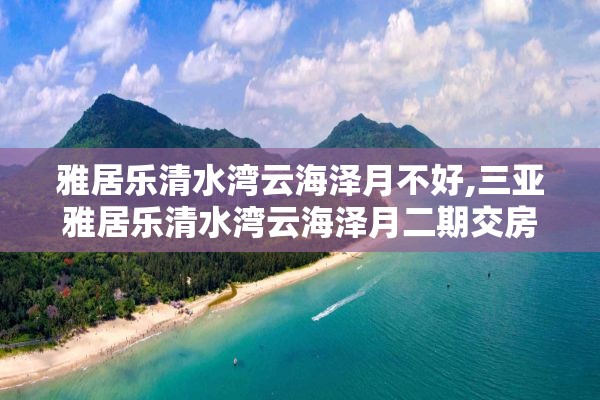 雅居乐清水湾云海泽月不好,三亚雅居乐清水湾云海泽月二期交房时间