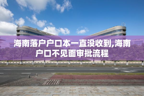 海南落户户口本一直没收到,海南户口不见面审批流程