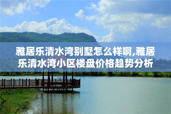 雅居乐清水湾别墅怎么样啊,雅居乐清水湾小区楼盘价格趋势分析