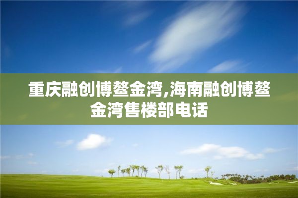 重庆融创博鳌金湾,海南融创博鳌金湾售楼部电话