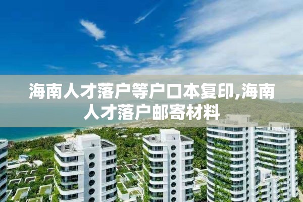 海南人才落户等户口本复印,海南人才落户邮寄材料