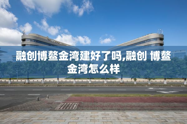 融创博鳌金湾建好了吗,融创 博鳌金湾怎么样