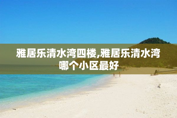 雅居乐清水湾四楼,雅居乐清水湾哪个小区最好