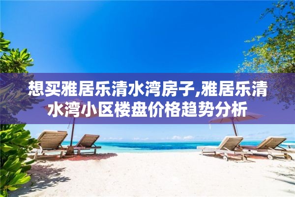 想买雅居乐清水湾房子,雅居乐清水湾小区楼盘价格趋势分析