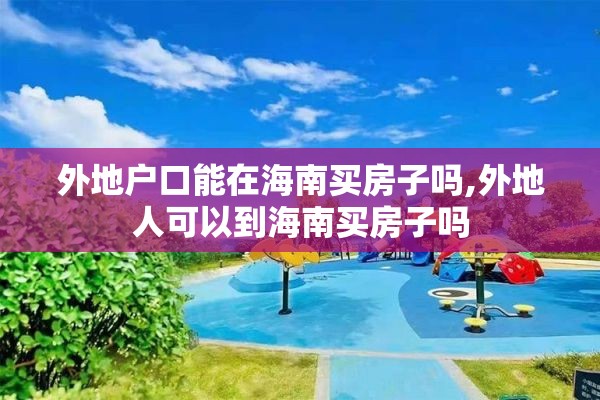 外地户口能在海南买房子吗,外地人可以到海南买房子吗