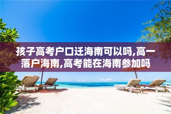 孩子高考户口迁海南可以吗,高一落户海南,高考能在海南参加吗