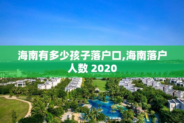 海南有多少孩子落户口,海南落户人数 2020