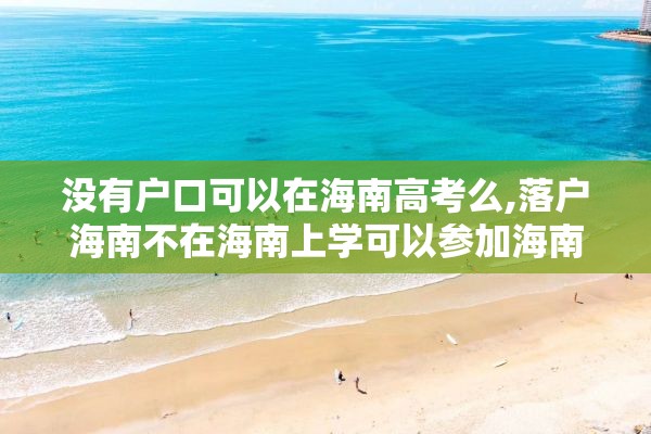 没有户口可以在海南高考么,落户海南不在海南上学可以参加海南的高考吗