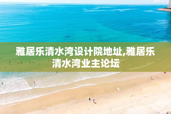 雅居乐清水湾设计院地址,雅居乐清水湾业主论坛