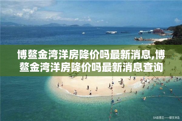 博鳌金湾洋房降价吗最新消息,博鳌金湾洋房降价吗最新消息查询