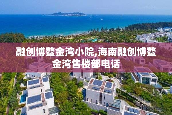 融创博鳌金湾小院,海南融创博鳌金湾售楼部电话