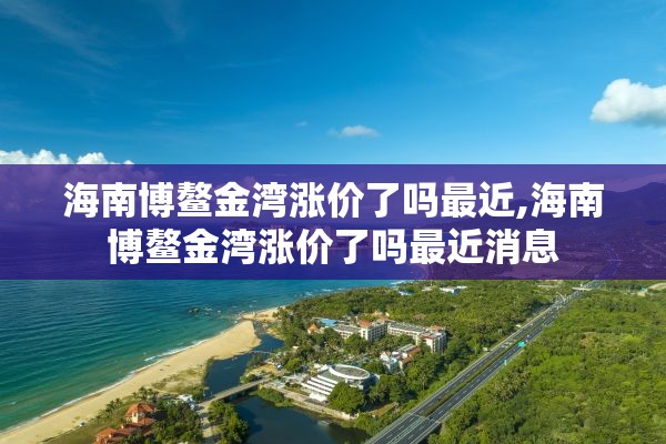 海南博鳌金湾涨价了吗最近,海南博鳌金湾涨价了吗最近消息