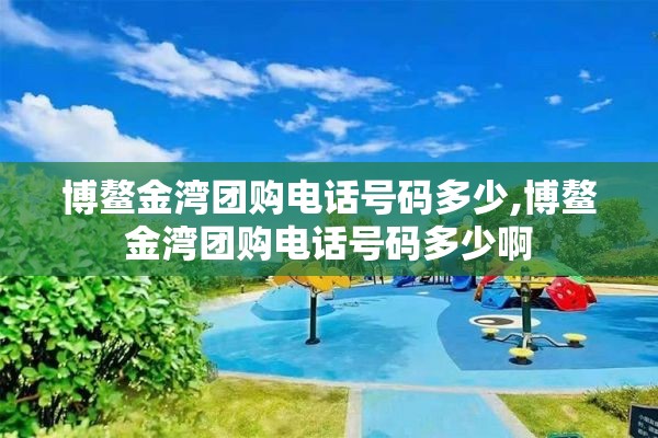 博鳌金湾团购电话号码多少,博鳌金湾团购电话号码多少啊