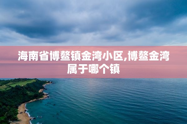 海南省博鳌镇金湾小区,博鳌金湾属于哪个镇