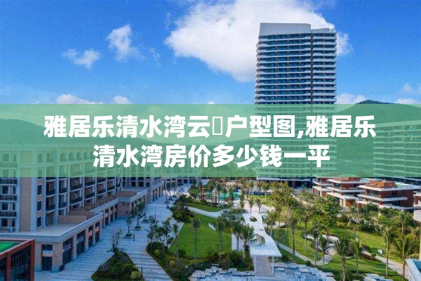 雅居乐清水湾云峯户型图,雅居乐清水湾房价多少钱一平 雅居乐清水湾云峯户型图,雅居乐清水湾房价多少钱一平