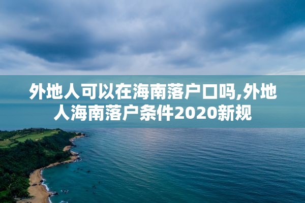 外地人可以在海南落户口吗,外地人海南落户条件2020新规