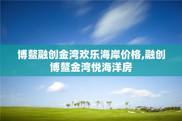 博鳌融创金湾欢乐海岸价格,融创博鳌金湾悦海洋房