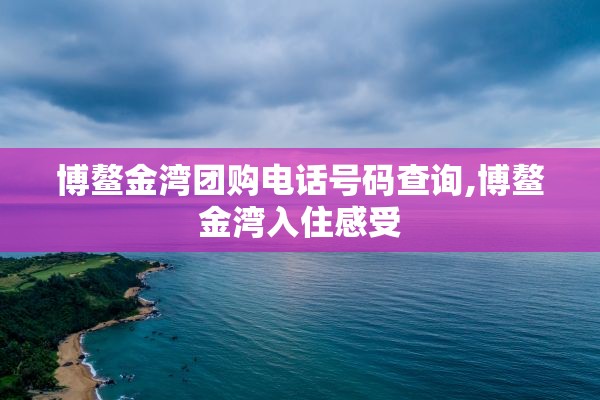 博鳌金湾团购电话号码查询,博鳌金湾入住感受