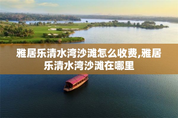 雅居乐清水湾沙滩怎么收费,雅居乐清水湾沙滩在哪里