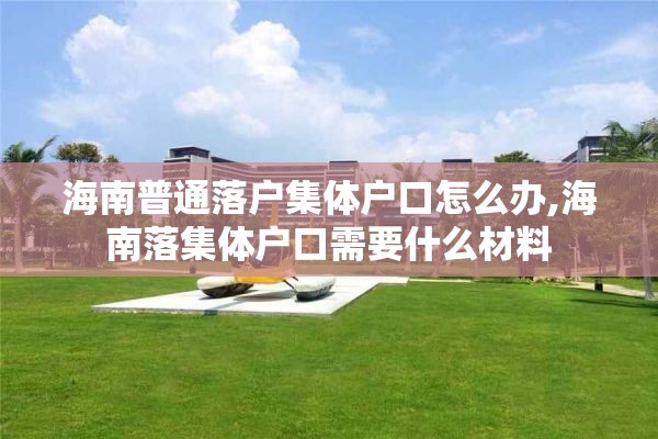 海南普通落户集体户口怎么办,海南落集体户口需要什么材料