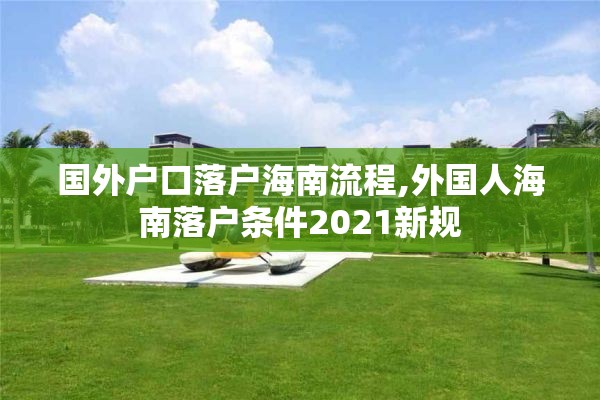 国外户口落户海南流程,外国人海南落户条件2021新规