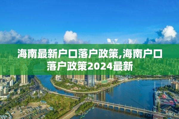 海南最新户口落户政策,海南户口落户政策2024最新