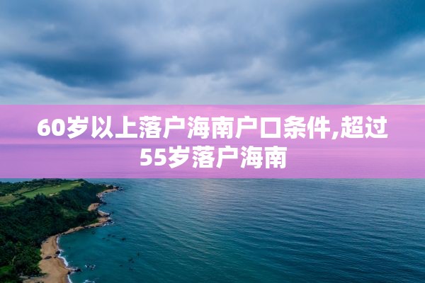 60岁以上落户海南户口条件,超过55岁落户海南