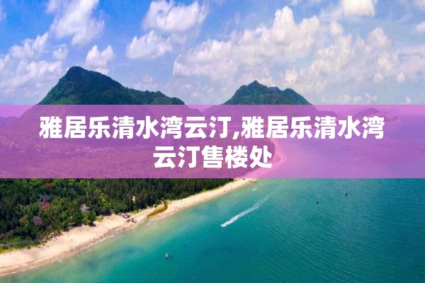 雅居乐清水湾云汀,雅居乐清水湾云汀售楼处