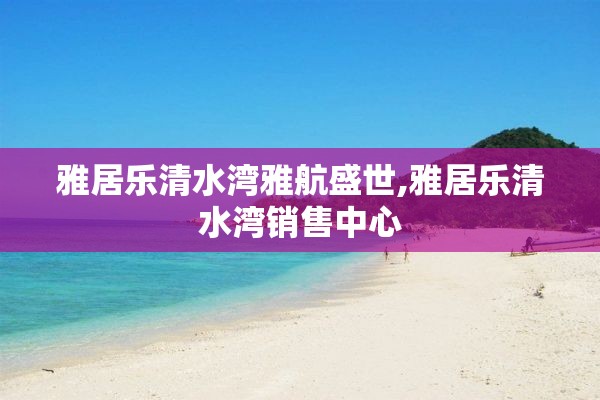 雅居乐清水湾雅航盛世,雅居乐清水湾销售中心