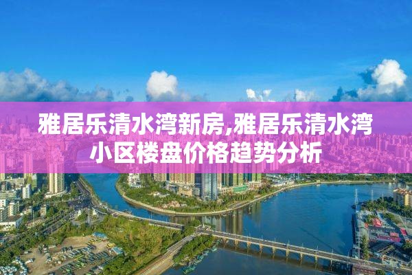 雅居乐清水湾新房,雅居乐清水湾小区楼盘价格趋势分析