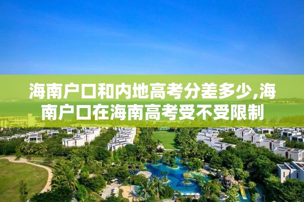 海南户口和内地高考分差多少,海南户口在海南高考受不受限制