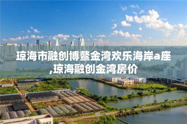 琼海市融创博鳌金湾欢乐海岸a座,琼海融创金湾房价