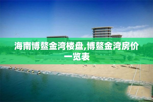 海南博鳌金湾楼盘,博鳌金湾房价一览表