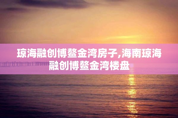 琼海融创博鳌金湾房子,海南琼海融创博鳌金湾楼盘