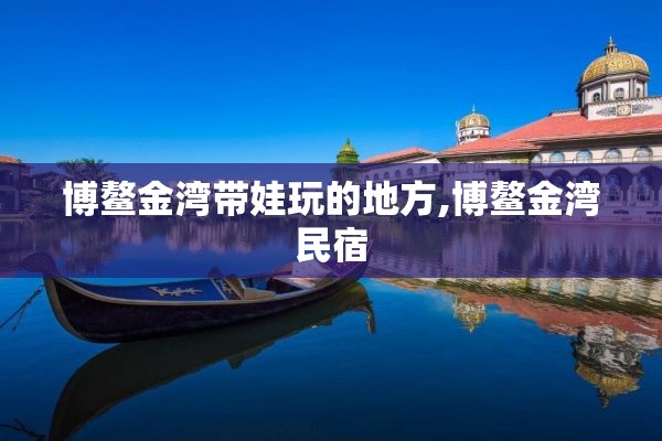 博鳌金湾带娃玩的地方,博鳌金湾民宿