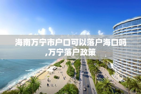 海南万宁市户口可以落户海口吗,万宁落户政策