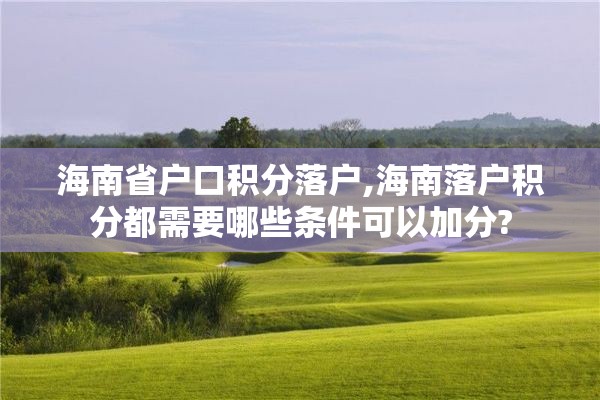 海南省户口积分落户,海南落户积分都需要哪些条件可以加分?