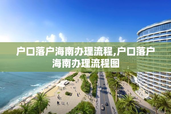 户口落户海南办理流程,户口落户海南办理流程图