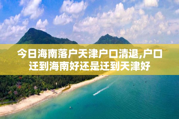 今日海南落户天津户口清退,户口迁到海南好还是迁到天津好